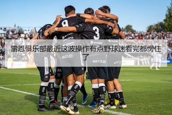雷恩俱乐部最近这波操作有点野球迷看完都愣住了