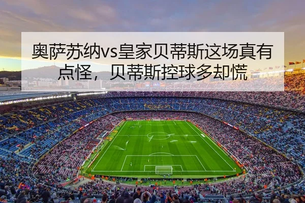 奥萨苏纳vs皇家贝蒂斯这场真有点怪，贝蒂斯控球多却慌