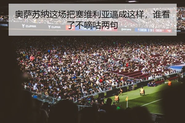 奥萨苏纳这场把塞维利亚逼成这样，谁看了不嘀咕两句