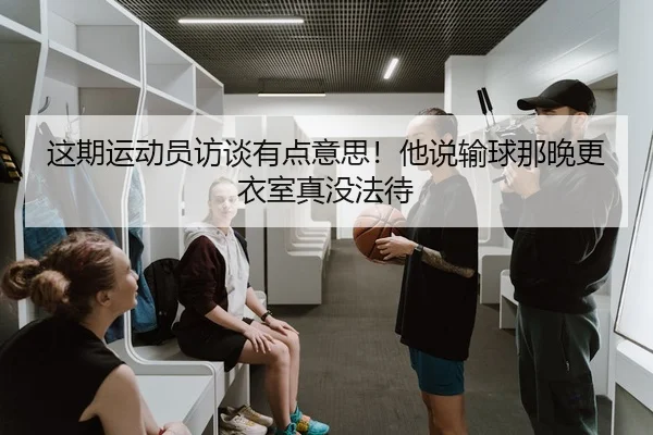 这期运动员访谈有点意思！他说输球那晚更衣室真没法待