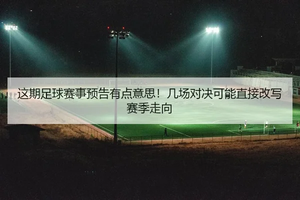 这期足球赛事预告有点意思！几场对决可能直接改写赛季走向
