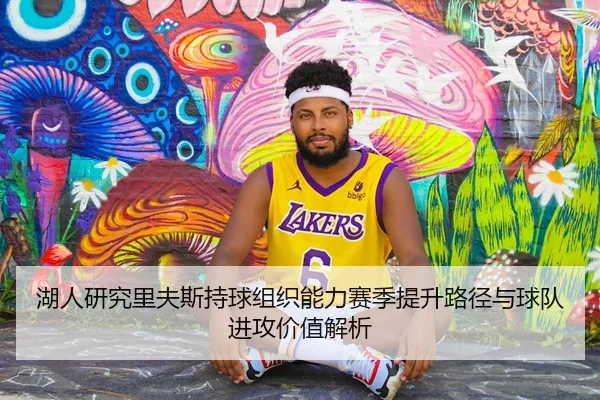 湖人研究里夫斯持球组织能力赛季提升路径与球队进攻价值解析