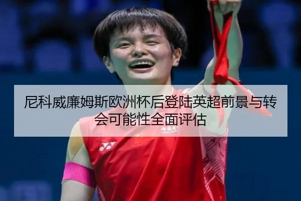 尼科威廉姆斯欧洲杯后登陆英超前景与转会可能性全面评估