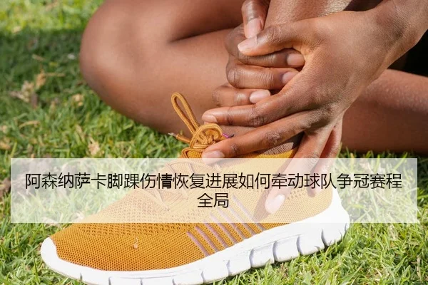 阿森纳萨卡脚踝伤情恢复进展如何牵动球队争冠赛程全局