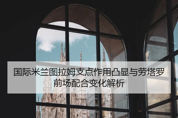 国际米兰图拉姆支点作用凸显与劳塔罗前场配合变化解析