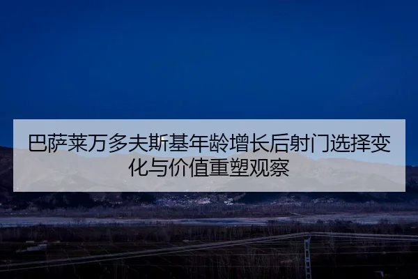 巴萨莱万多夫斯基年龄增长后射门选择变化与价值重塑观察