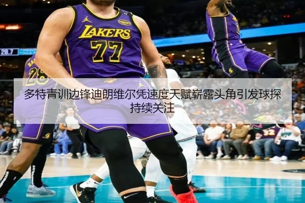 多特青训边锋迪朗维尔凭速度天赋崭露头角引发球探持续关注