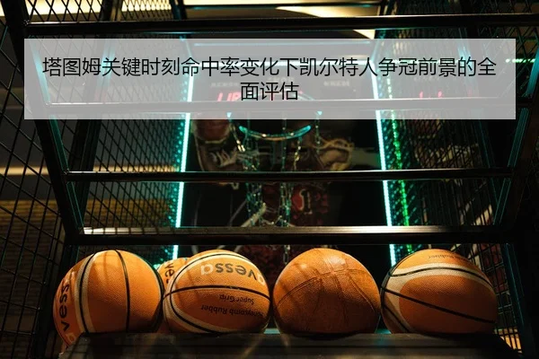塔图姆关键时刻命中率变化下凯尔特人争冠前景的全面评估