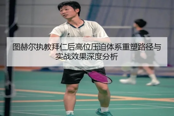 图赫尔执教拜仁后高位压迫体系重塑路径与实战效果深度分析