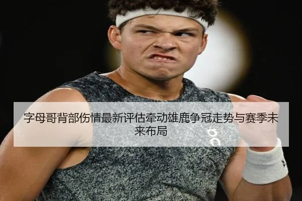 字母哥背部伤情最新评估牵动雄鹿争冠走势与赛季未来布局