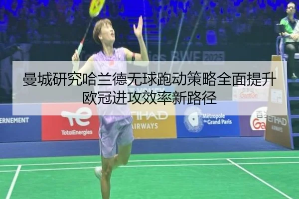 曼城研究哈兰德无球跑动策略全面提升欧冠进攻效率新路径