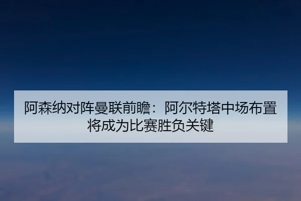 阿森纳对阵曼联前瞻：阿尔特塔中场布置将成为比赛胜负关键