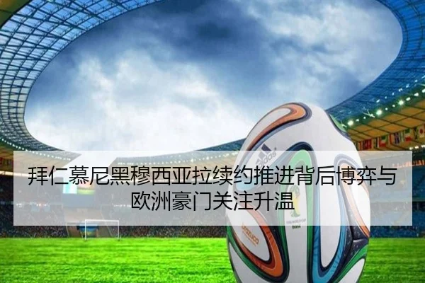 拜仁慕尼黑穆西亚拉续约推进背后博弈与欧洲豪门关注升温