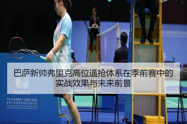 巴萨新帅弗里克高位逼抢体系在季前赛中的实战效果与未来前景