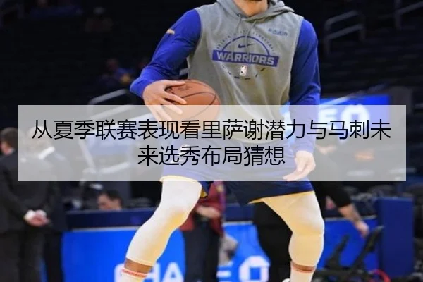 从夏季联赛表现看里萨谢潜力与马刺未来选秀布局猜想