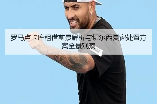 罗马卢卡库租借前景解析与切尔西夏窗处置方案全景观察