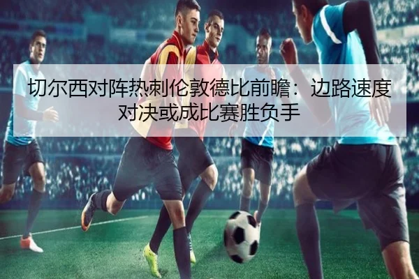 切尔西对阵热刺伦敦德比前瞻：边路速度对决或成比赛胜负手