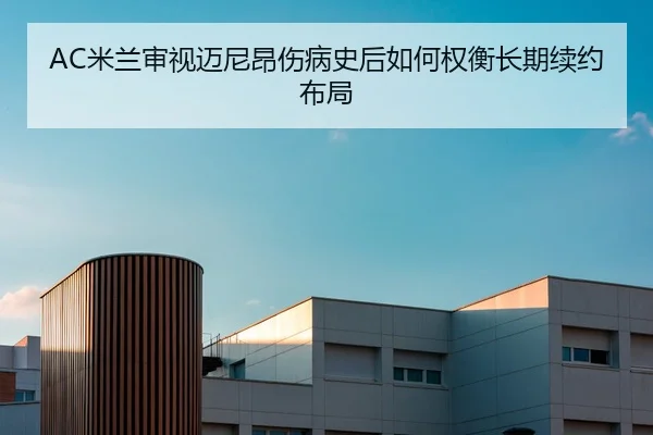 AC米兰审视迈尼昂伤病史后如何权衡长期续约布局