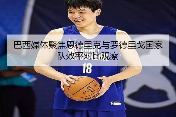 巴西媒体聚焦恩德里克与罗德里戈国家队效率对比观察
