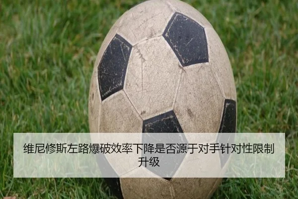 维尼修斯左路爆破效率下降是否源于对手针对性限制升级
