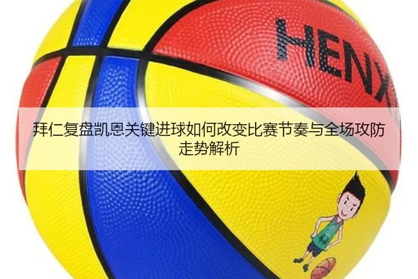 拜仁复盘凯恩关键进球如何改变比赛节奏与全场攻防走势解析