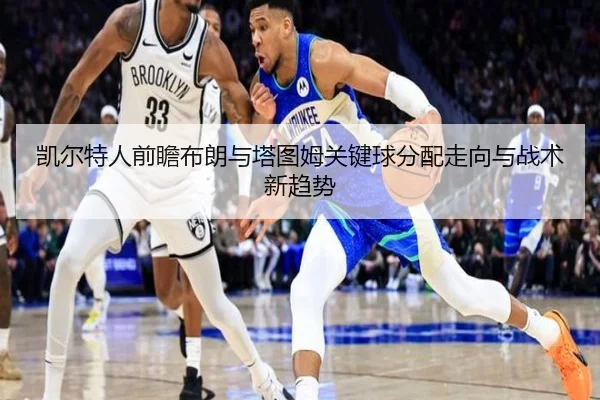 凯尔特人前瞻布朗与塔图姆关键球分配走向与战术新趋势