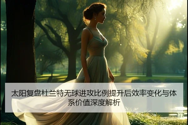 太阳复盘杜兰特无球进攻比例提升后效率变化与体系价值深度解析