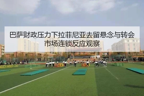 巴萨财政压力下拉菲尼亚去留悬念与转会市场连锁反应观察
