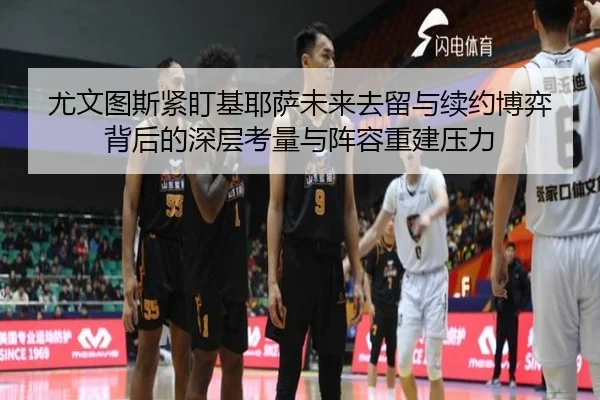 尤文图斯紧盯基耶萨未来去留与续约博弈背后的深层考量与阵容重建压力