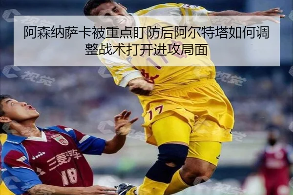 阿森纳萨卡被重点盯防后阿尔特塔如何调整战术打开进攻局面