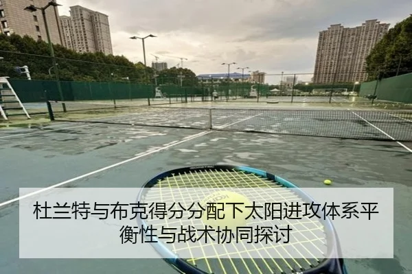 杜兰特与布克得分分配下太阳进攻体系平衡性与战术协同探讨