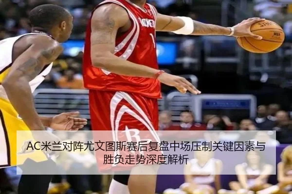 AC米兰对阵尤文图斯赛后复盘中场压制关键因素与胜负走势深度解析
