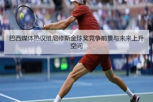 巴西媒体热议维尼修斯金球奖竞争前景与未来上升空间