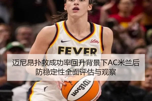 迈尼昂扑救成功率回升背景下AC米兰后防稳定性全面评估与观察