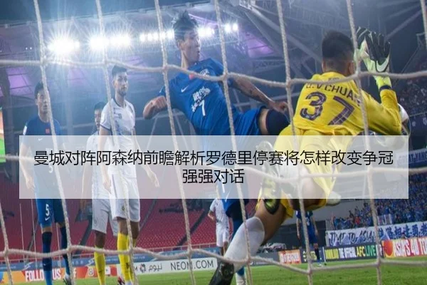 曼城对阵阿森纳前瞻解析罗德里停赛将怎样改变争冠强强对话
