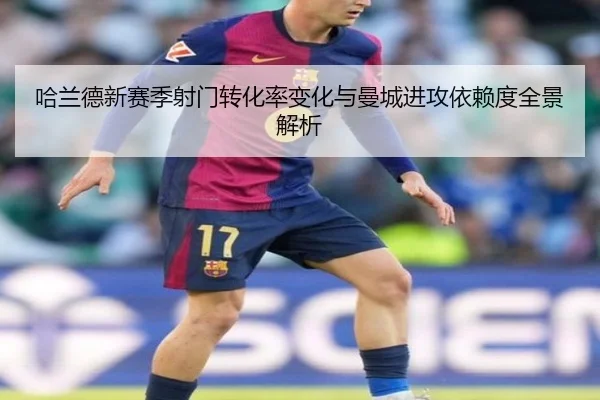 哈兰德新赛季射门转化率变化与曼城进攻依赖度全景解析
