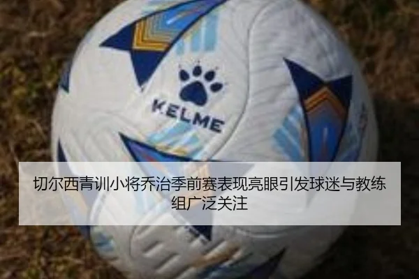 切尔西青训小将乔治季前赛表现亮眼引发球迷与教练组广泛关注