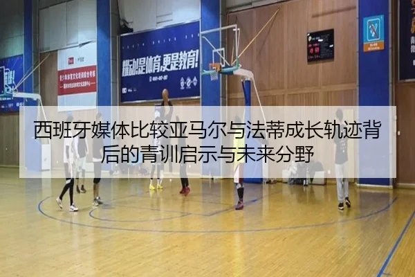 西班牙媒体比较亚马尔与法蒂成长轨迹背后的青训启示与未来分野