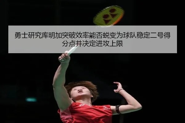 勇士研究库明加突破效率能否蜕变为球队稳定二号得分点并决定进攻上限