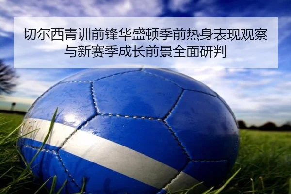 切尔西青训前锋华盛顿季前热身表现观察与新赛季成长前景全面研判