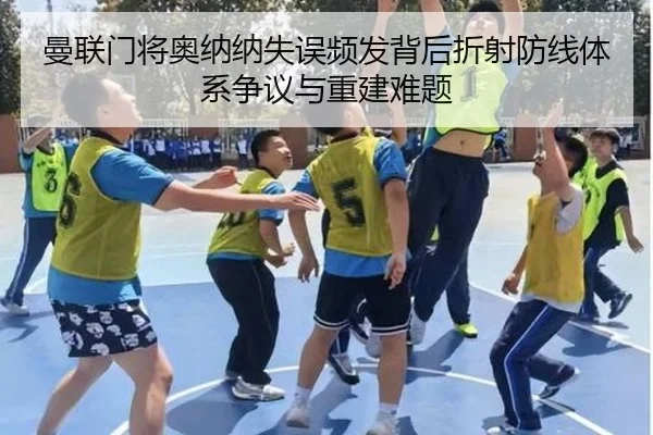 曼联门将奥纳纳失误频发背后折射防线体系争议与重建难题
