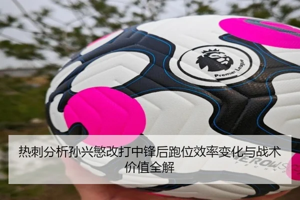 热刺分析孙兴慜改打中锋后跑位效率变化与战术价值全解