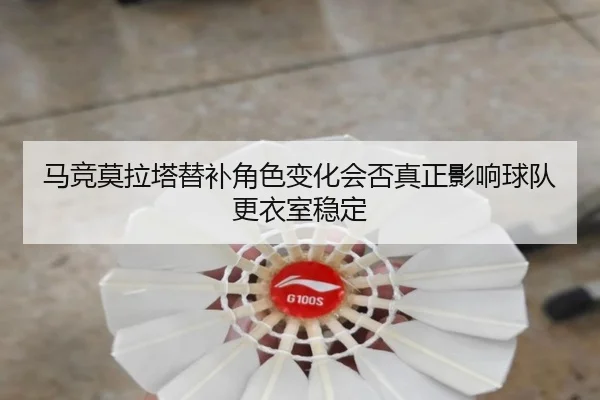 马竞莫拉塔替补角色变化会否真正影响球队更衣室稳定