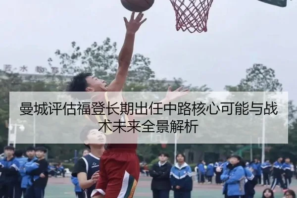 曼城评估福登长期出任中路核心可能与战术未来全景解析