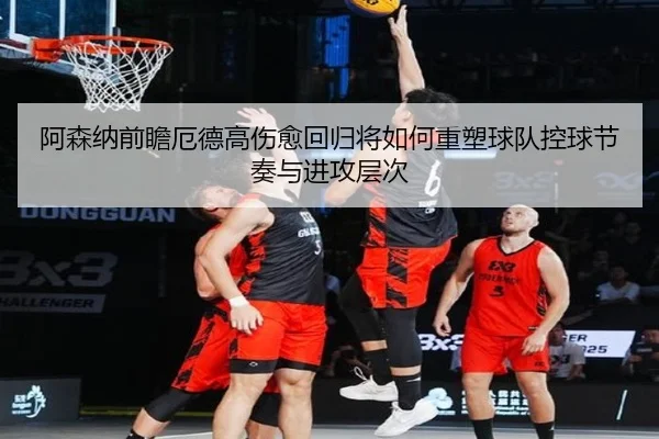 阿森纳前瞻厄德高伤愈回归将如何重塑球队控球节奏与进攻层次