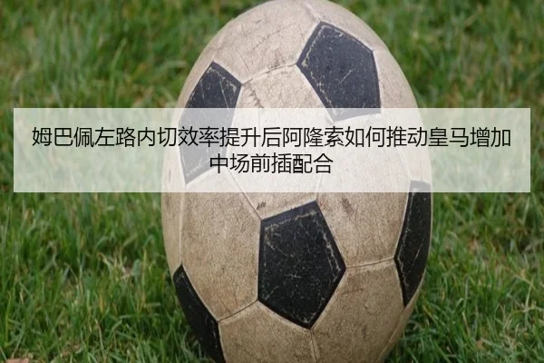 姆巴佩左路内切效率提升后阿隆索如何推动皇马增加中场前插配合