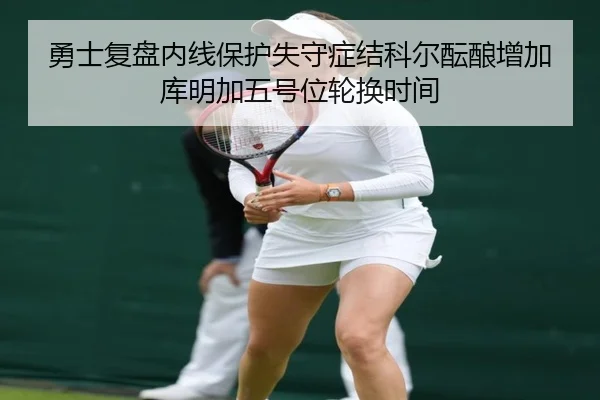 勇士复盘内线保护失守症结科尔酝酿增加库明加五号位轮换时间