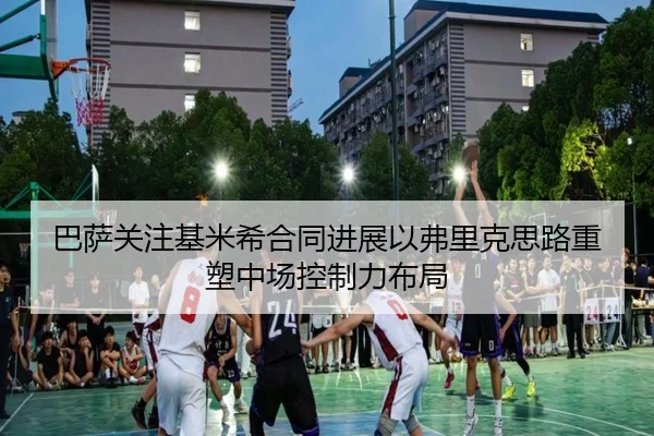 巴萨关注基米希合同进展以弗里克思路重塑中场控制力布局
