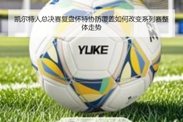 凯尔特人总决赛复盘怀特协防覆盖如何改变系列赛整体走势