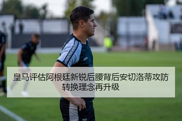 皇马评估阿根廷新锐后腰背后安切洛蒂攻防转换理念再升级